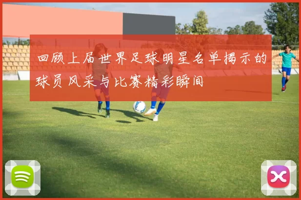 回顾上届世界足球明星名单揭示的球员风采与比赛精彩瞬间