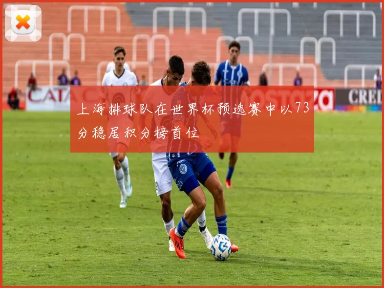 上海排球队在世界杯预选赛中以73分稳居积分榜首位
