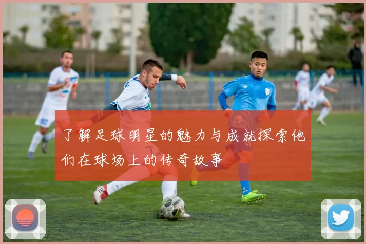 了解足球明星的魅力与成就探索他们在球场上的传奇故事