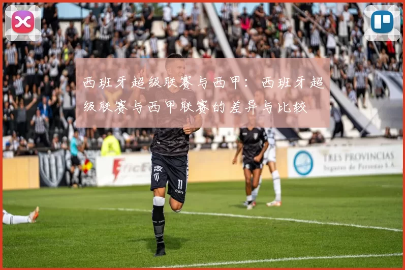 西班牙超级联赛与西甲：西班牙超级联赛与西甲联赛的差异与比较