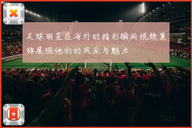 足球明星在海外的精彩瞬间视频集锦展现他们的风采与魅力