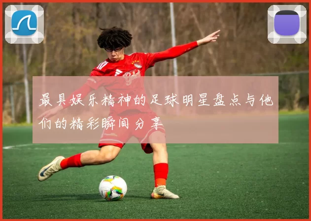 最具娱乐精神的足球明星盘点与他们的精彩瞬间分享