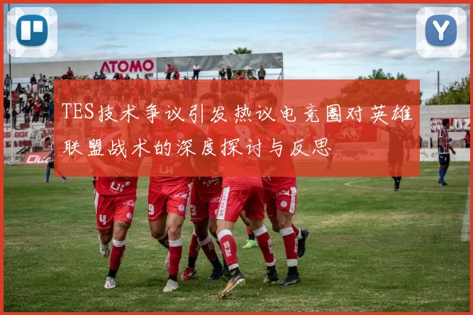 TES技术争议引发热议电竞圈对英雄联盟战术的深度探讨与反思