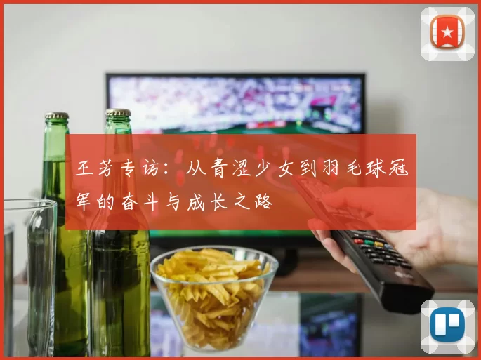 王芳专访：从青涩少女到羽毛球冠军的奋斗与成长之路