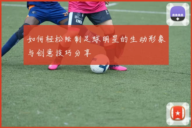 如何轻松绘制足球明星的生动形象与创意技巧分享