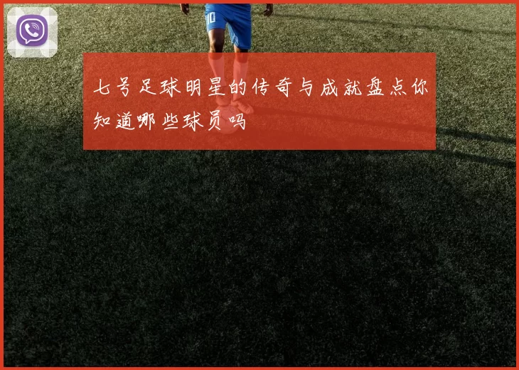 七号足球明星的传奇与成就盘点你知道哪些球员吗