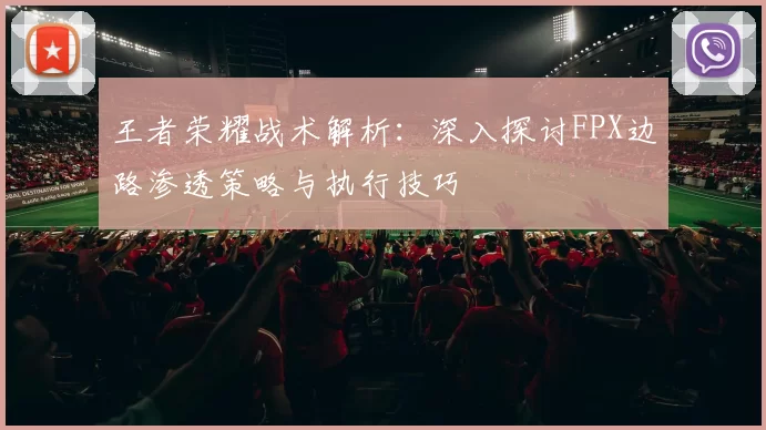王者荣耀战术解析：深入探讨FPX边路渗透策略与执行技巧
