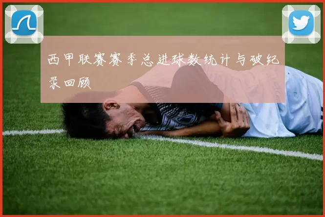 西甲联赛赛季总进球数统计与破纪录回顾