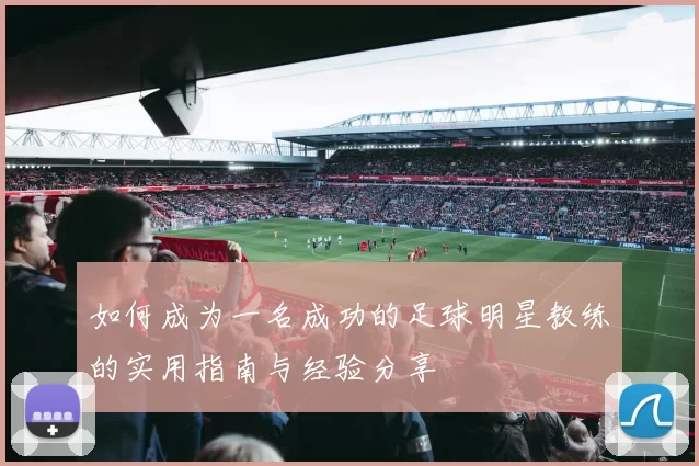 如何成为一名成功的足球明星教练的实用指南与经验分享