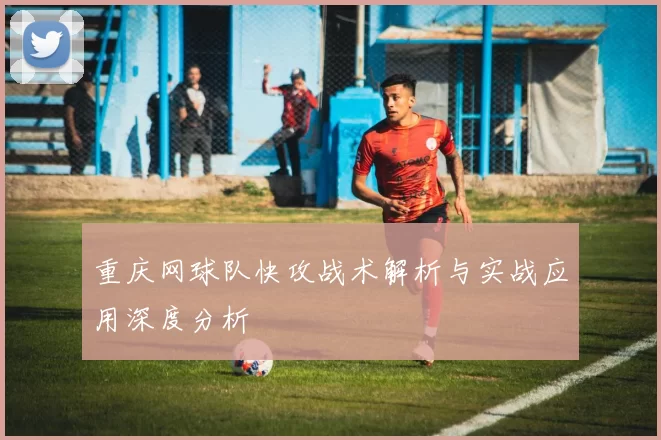 重庆网球队快攻战术解析与实战应用深度分析