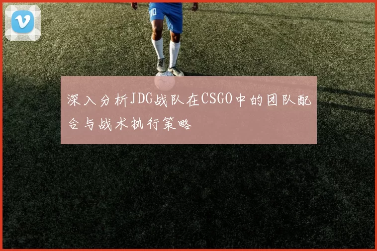 深入分析JDG战队在CSGO中的团队配合与战术执行策略