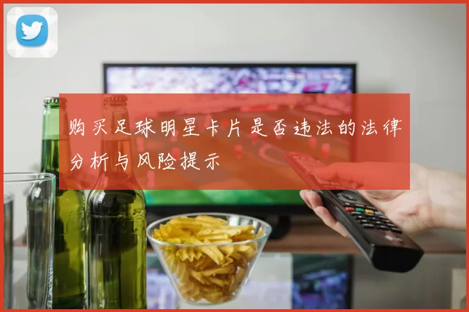 购买足球明星卡片是否违法的法律分析与风险提示