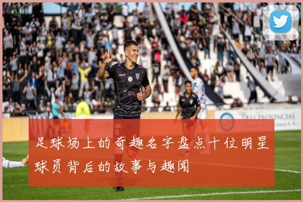 足球场上的奇趣名字盘点十位明星球员背后的故事与趣闻