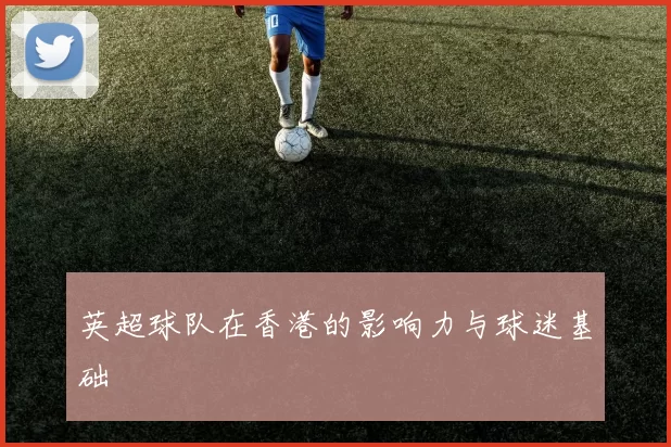 英超球队在香港的影响力与球迷基础
