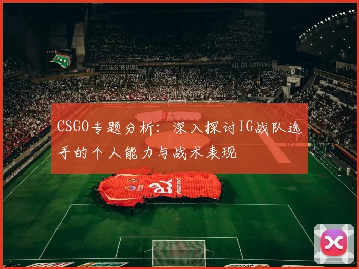 CSGO专题分析：深入探讨IG战队选手的个人能力与战术表现