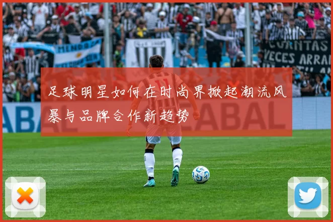 足球明星如何在时尚界掀起潮流风暴与品牌合作新趋势