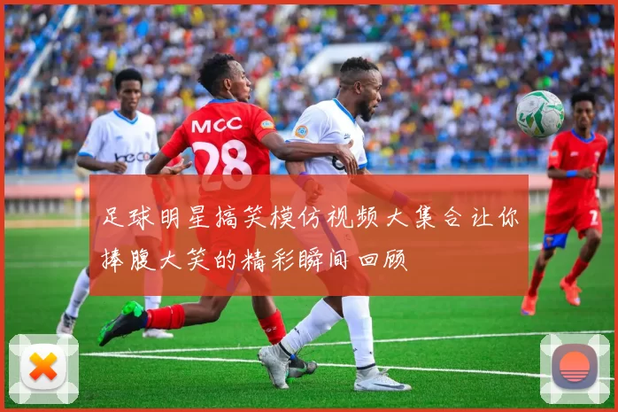 足球明星搞笑模仿视频大集合让你捧腹大笑的精彩瞬间回顾