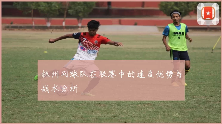 杭州网球队在联赛中的速度优势与战术分析