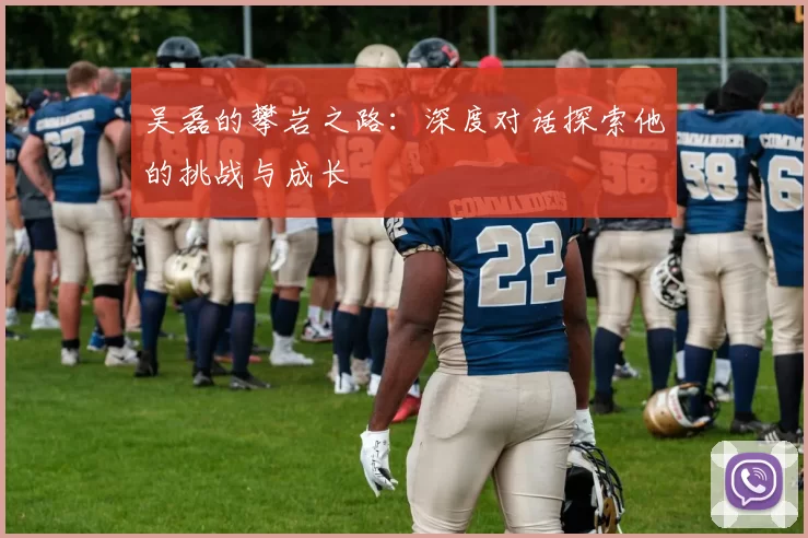 吴磊的攀岩之路：深度对话探索他的挑战与成长