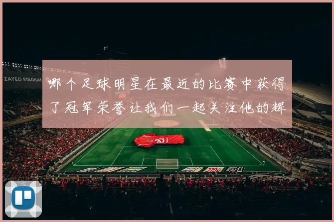 哪个足球明星在最近的比赛中获得了冠军荣誉让我们一起关注他的辉煌成就