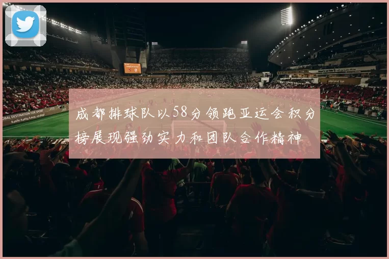 成都排球队以58分领跑亚运会积分榜展现强劲实力和团队合作精神