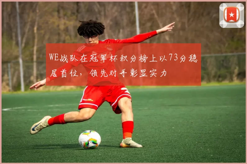 WE战队在冠军杯积分榜上以73分稳居首位，领先对手彰显实力