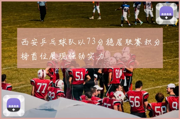 西安乒乓球队以73分稳居联赛积分榜首位展现强劲实力