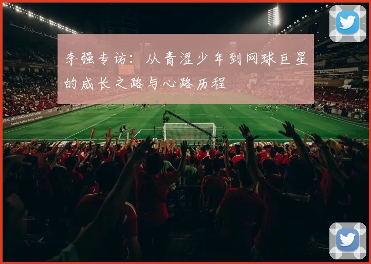 李强专访：从青涩少年到网球巨星的成长之路与心路历程