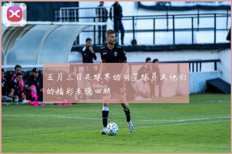五月三日足球界的明星球员及他们的精彩表现回顾