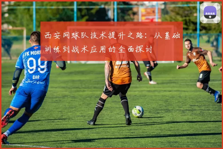 西安网球队技术提升之路：从基础训练到战术应用的全面探讨