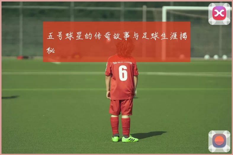 五号球星的传奇故事与足球生涯揭秘
