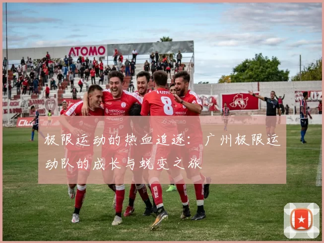 极限运动的热血追逐：广州极限运动队的成长与蜕变之旅