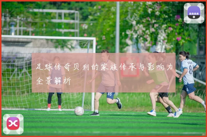 足球传奇贝利的家族传承与影响力全景解析