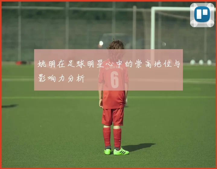 姚明在足球明星心中的崇高地位与影响力分析