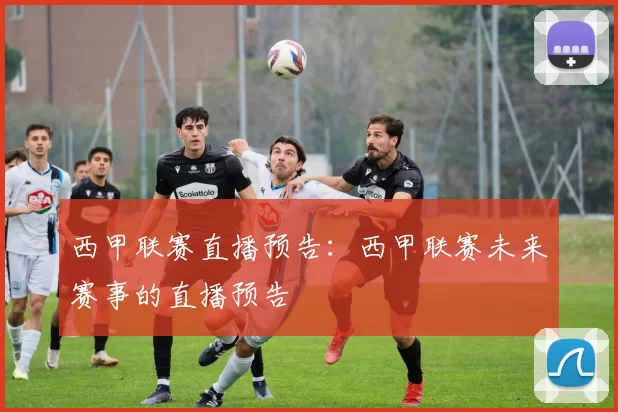 西甲联赛直播预告：西甲联赛未来赛事的直播预告