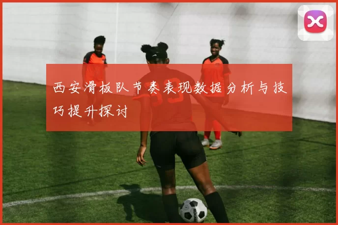 西安滑板队节奏表现数据分析与技巧提升探讨