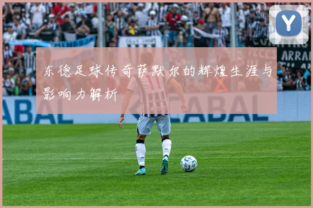 东德足球传奇萨默尔的辉煌生涯与影响力解析