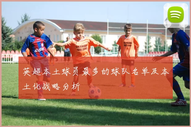英超本土球员最多的球队名单及本土化战略分析