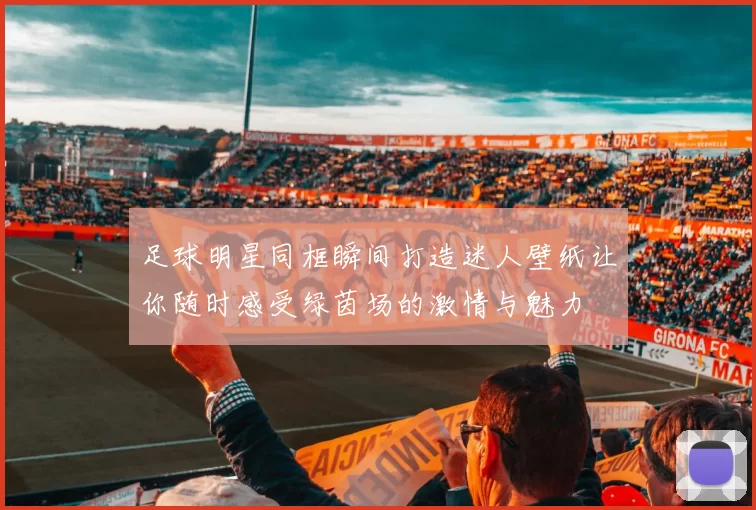 足球明星同框瞬间打造迷人壁纸让你随时感受绿茵场的激情与魅力