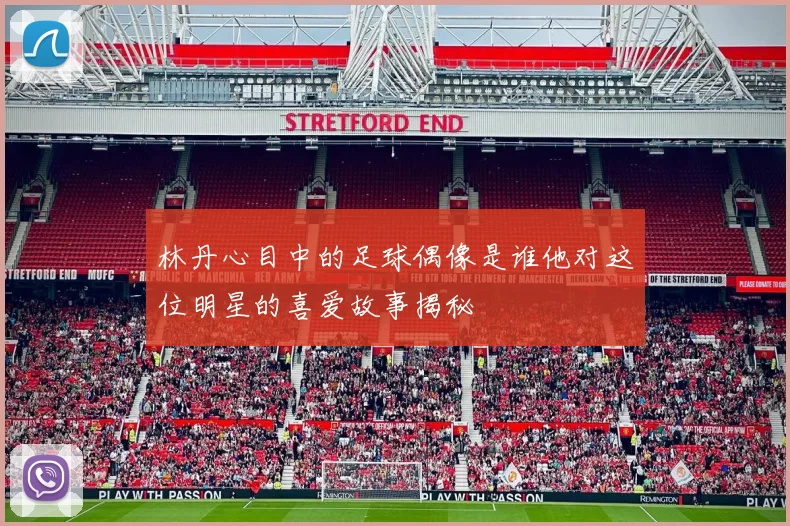 林丹心目中的足球偶像是谁他对这位明星的喜爱故事揭秘