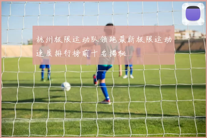 杭州极限运动队领跑最新极限运动速度排行榜前十名揭秘