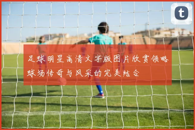 足球明星高清文字版图片欣赏领略球场传奇与风采的完美结合