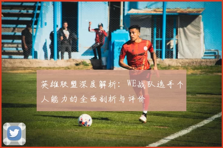 英雄联盟深度解析：WE战队选手个人能力的全面剖析与评价