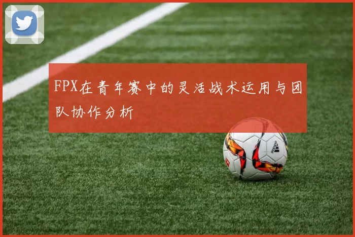 FPX在青年赛中的灵活战术运用与团队协作分析