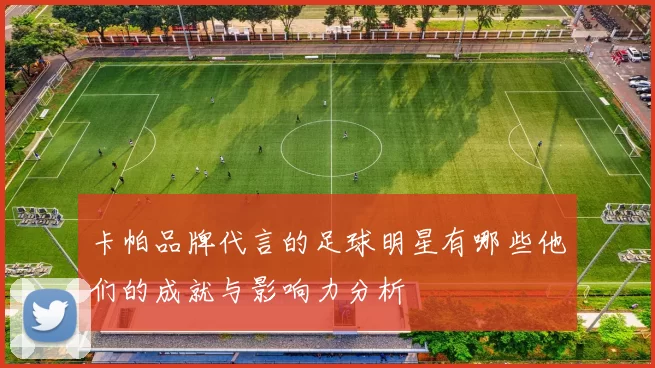 卡帕品牌代言的足球明星有哪些他们的成就与影响力分析