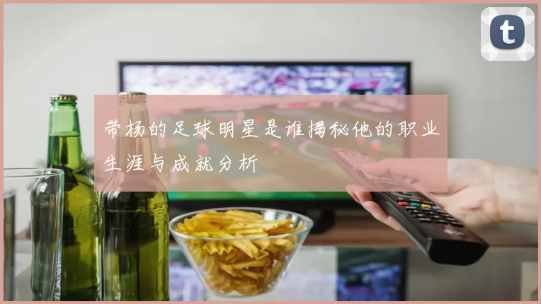 带杨的足球明星是谁揭秘他的职业生涯与成就分析