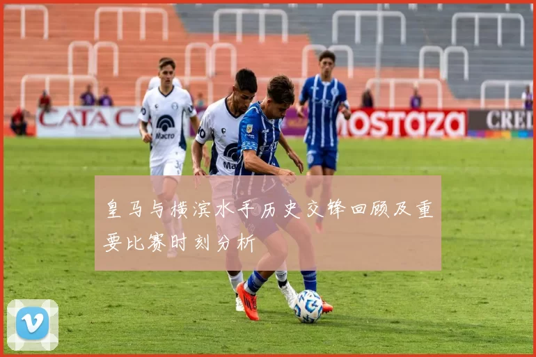皇马与横滨水手历史交锋回顾及重要比赛时刻分析