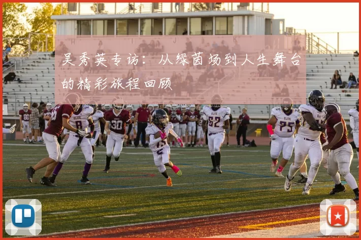 吴秀英专访：从绿茵场到人生舞台的精彩旅程回顾