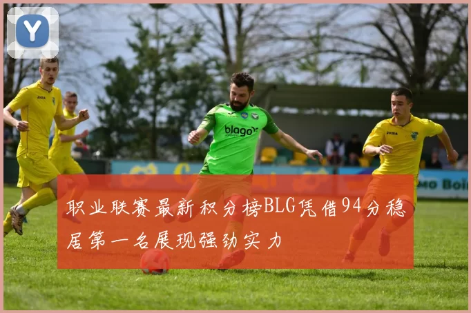 职业联赛最新积分榜BLG凭借94分稳居第一名展现强劲实力