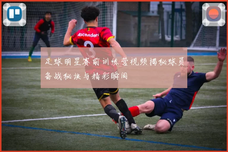 足球明星赛前训练营视频揭秘球员备战秘诀与精彩瞬间